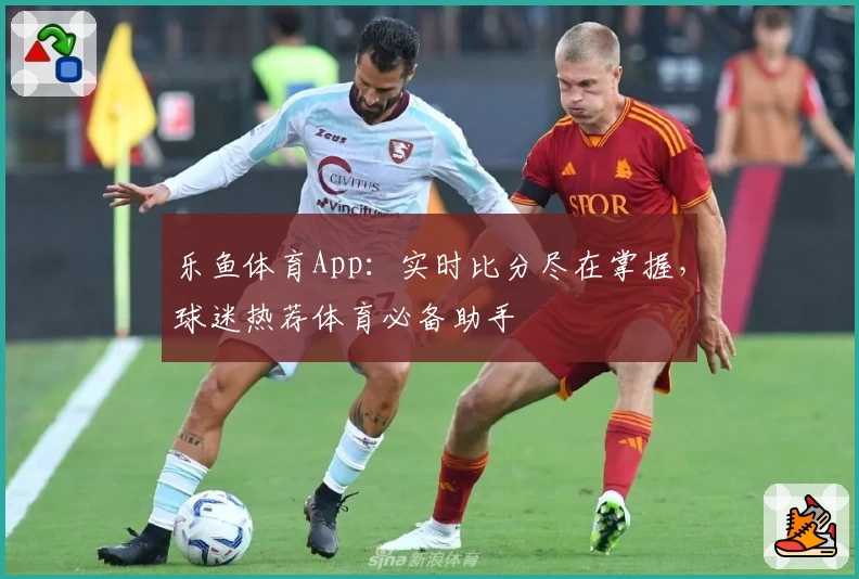 乐鱼体育App：实时比分尽在掌握，球迷热荐体育必备助手