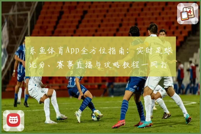 乐鱼体育App全方位指南：实时足球比分、赛事直播与攻略教程一网打尽