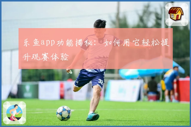 乐鱼app功能揭秘：如何用它轻松提升观赛体验