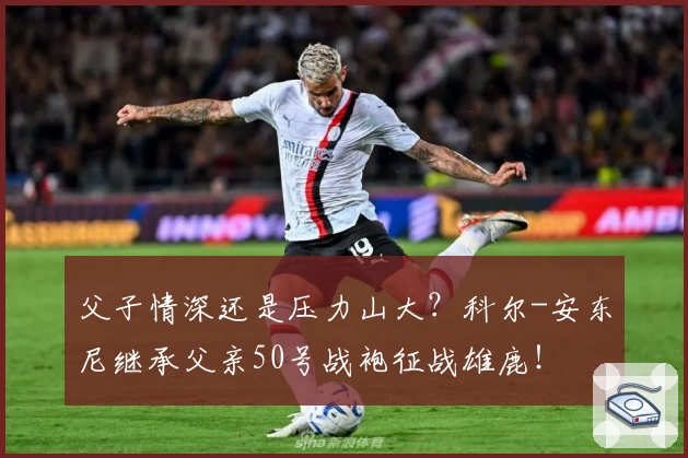 父子情深还是压力山大?科尔-安东尼继承父亲50号战袍征战雄鹿!