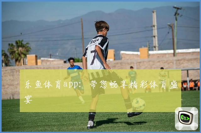 乐鱼体育app：带您畅享精彩体育盛宴