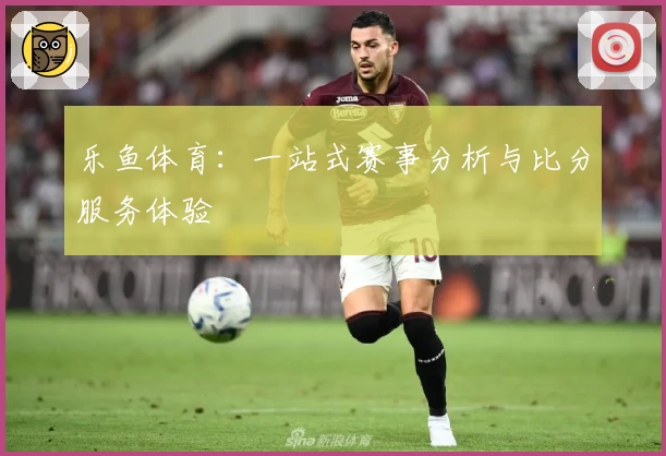 乐鱼体育：一站式赛事分析与比分服务体验