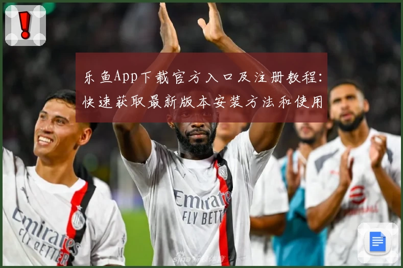 乐鱼App下载官方入口及注册教程：快速获取最新版本安装方法和使用指南