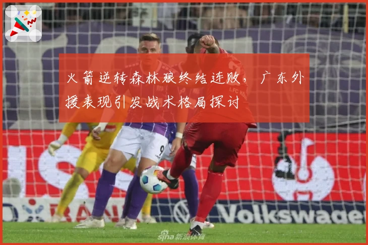 火箭逆转森林狼终结连败,广东外援表现引发战术格局探讨