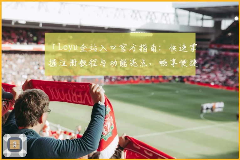 「Leyu全站入口官方指南：快速掌握注册教程与功能亮点，畅享便捷服务体验」