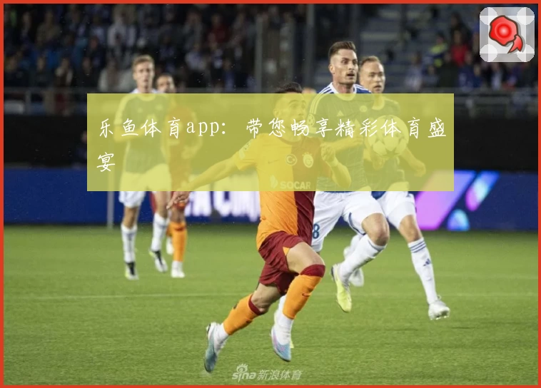 乐鱼体育app：带您畅享精彩体育盛宴