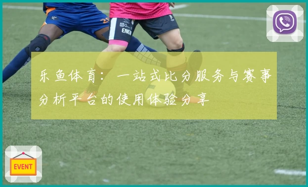 乐鱼体育:一站式比分服务与赛事分析平台的使用体验分享