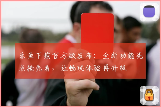 乐鱼下载官方版发布：全新功能亮点抢先看，让畅玩体验再升级
