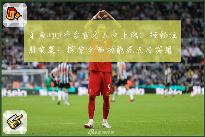 乐鱼app平台官方入口上线：轻松注册安装，探索全面功能亮点与实用指南
