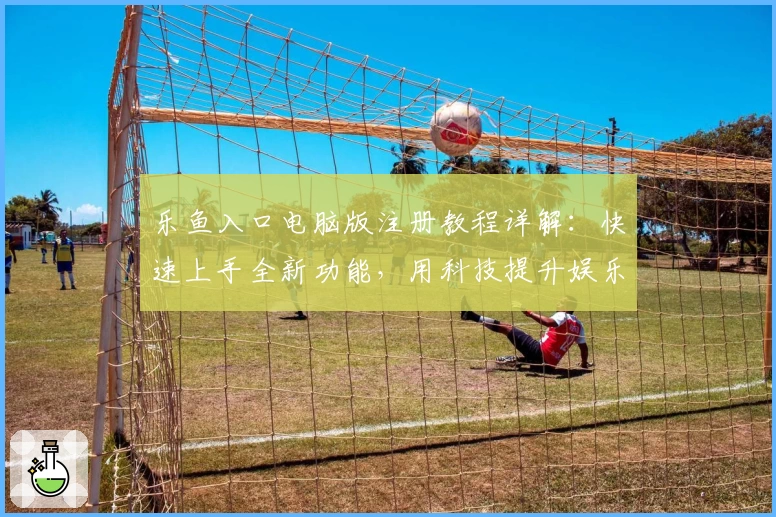 乐鱼入口电脑版注册教程详解：快速上手全新功能，用科技提升娱乐体验